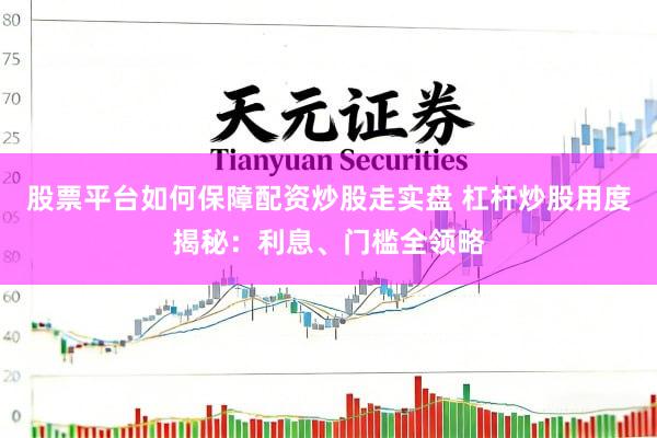 股票平台如何保障配资炒股走实盘 杠杆炒股用度揭秘：利息、门槛全领略