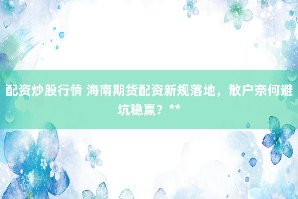 配资炒股行情 海南期货配资新规落地，散户奈何避坑稳赢？**
