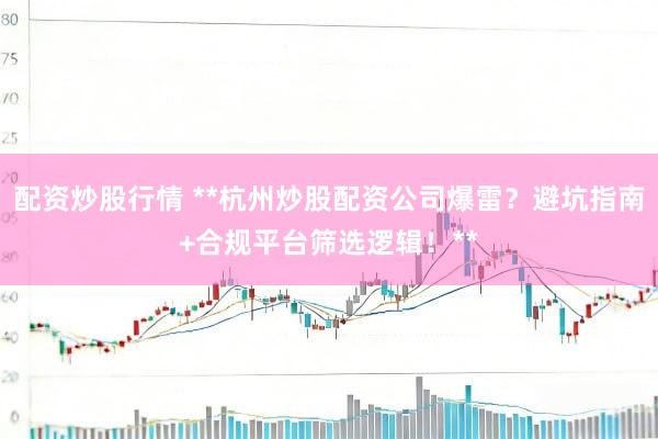 配资炒股行情 **杭州炒股配资公司爆雷？避坑指南+合规平台筛选逻辑！**