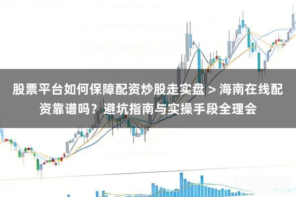 股票平台如何保障配资炒股走实盘 > 海南在线配资靠谱吗？避坑指南与实操手段全理会