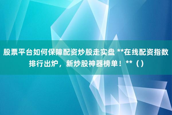 股票平台如何保障配资炒股走实盘 **在线配资指数排行出炉，新炒股神器榜单！**（）