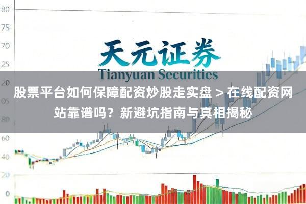 股票平台如何保障配资炒股走实盘 > 在线配资网站靠谱吗？新避坑指南与真相揭秘