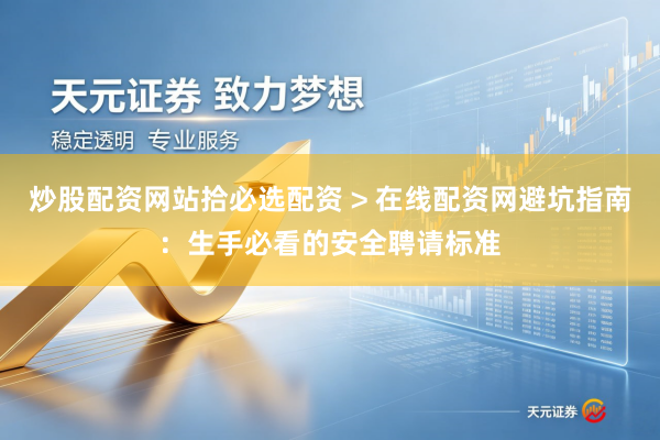 炒股配资网站拾必选配资 > 在线配资网避坑指南：生手必看的安全聘请标准