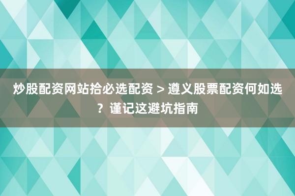 炒股配资网站拾必选配资 > 遵义股票配资何如选？谨记这避坑指南