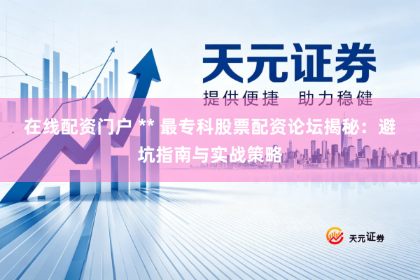 在线配资门户 ** 最专科股票配资论坛揭秘：避坑指南与实战策略