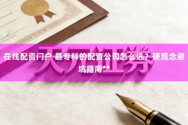 在线配资门户 最专科的配资公司怎么选？硬观念避坑指南**