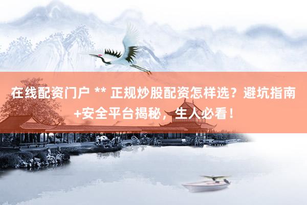 在线配资门户 ** 正规炒股配资怎样选?避坑指南+安全平台揭秘,生人必看!