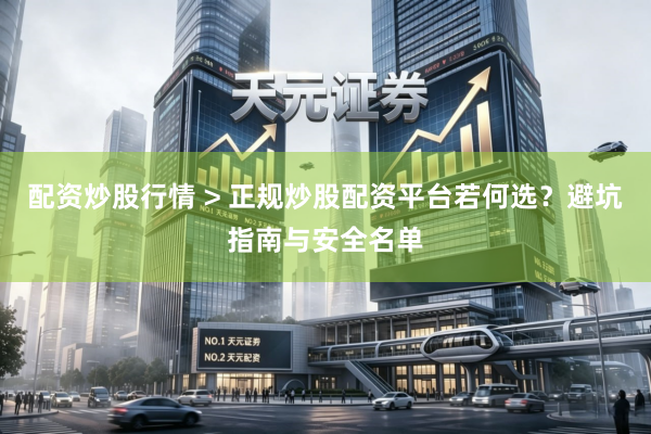 配资炒股行情 > 正规炒股配资平台若何选？避坑指南与安全名单