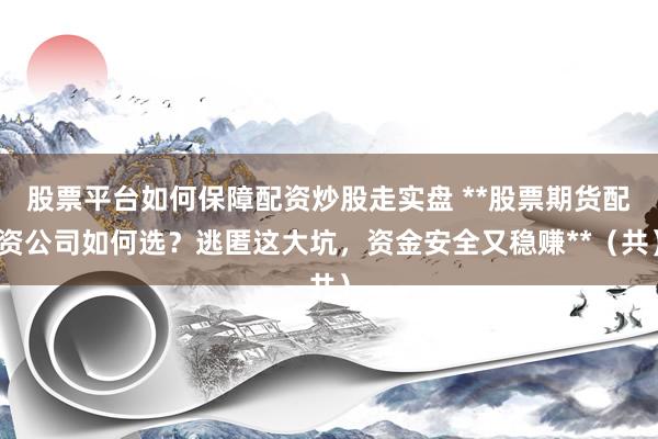 股票平台如何保障配资炒股走实盘 **股票期货配资公司如何选？逃匿这大坑，资金安全又稳赚**（共）