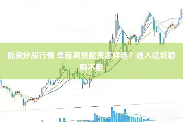 配资炒股行情 阜新期货配资怎样选？遁入这坑稳赚不赔