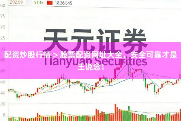 配资炒股行情 > 股票配资网址大全，安全可靠才是王说念！