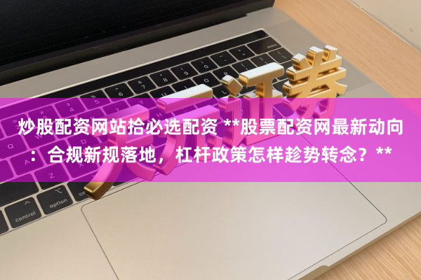 炒股配资网站拾必选配资 **股票配资网最新动向：合规新规落地，杠杆政策怎样趁势转念？**