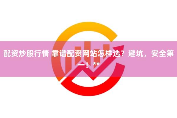 配资炒股行情 靠谱配资网站怎样选？避坑，安全第一！**