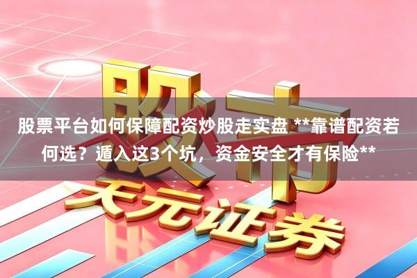 股票平台如何保障配资炒股走实盘 **靠谱配资若何选？遁入这3个坑，资金安全才有保险**