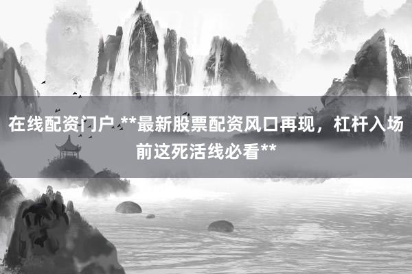 在线配资门户 **最新股票配资风口再现，杠杆入场前这死活线必看**
