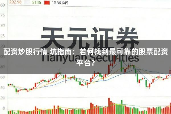 配资炒股行情 坑指南：若何找到最可靠的股票配资平台？