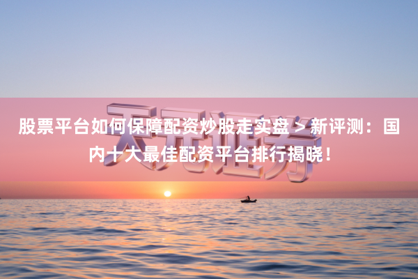 股票平台如何保障配资炒股走实盘 > 新评测：国内十大最佳配资平台排行揭晓！