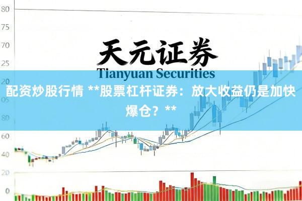配资炒股行情 **股票杠杆证券：放大收益仍是加快爆仓？**