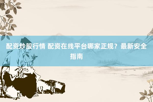 配资炒股行情 配资在线平台哪家正规？最新安全指南