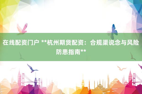 在线配资门户 **杭州期货配资：合规渠说念与风险防患指南**