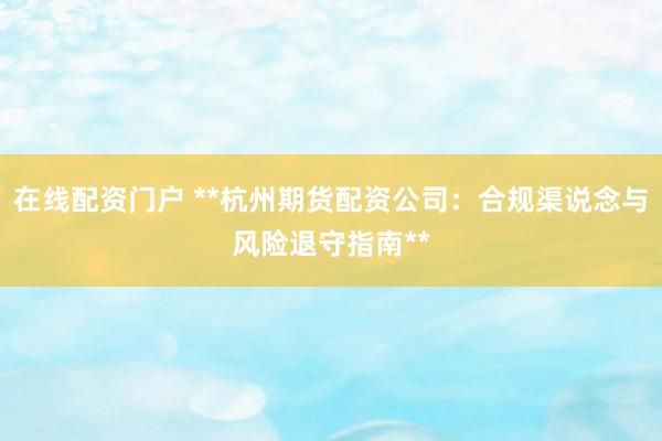 在线配资门户 **杭州期货配资公司：合规渠说念与风险退守指南**