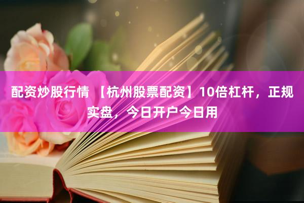 配资炒股行情 【杭州股票配资】10倍杠杆，正规实盘，今日开户今日用