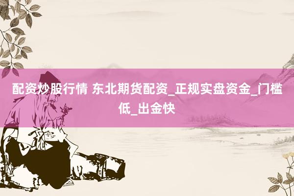配资炒股行情 东北期货配资_正规实盘资金_门槛低_出金快
