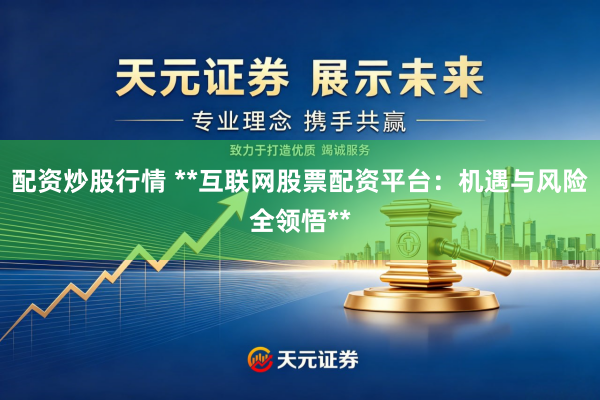 配资炒股行情 **互联网股票配资平台：机遇与风险全领悟**