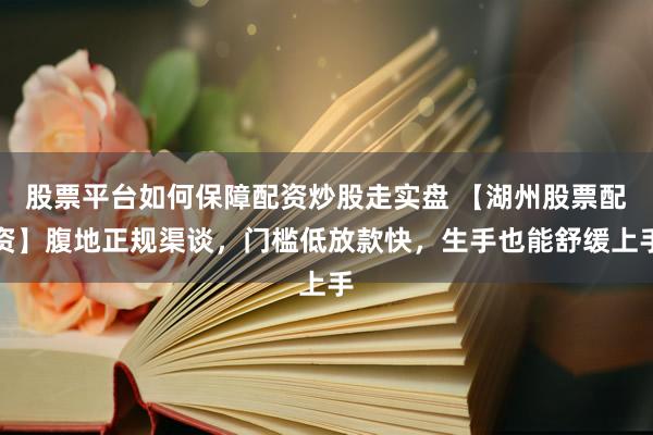 股票平台如何保障配资炒股走实盘 【湖州股票配资】腹地正规渠谈,门槛低放款快,生手也能舒缓上手