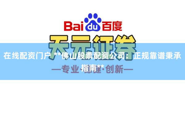 在线配资门户 **佛山股票配资公司：正规靠谱秉承指南**