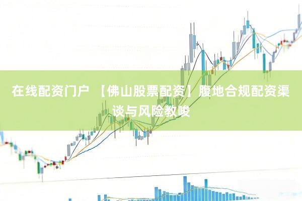 在线配资门户 【佛山股票配资】腹地合规配资渠谈与风险教唆