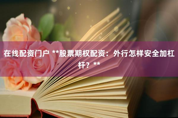在线配资门户 **股票期权配资：外行怎样安全加杠杆？**