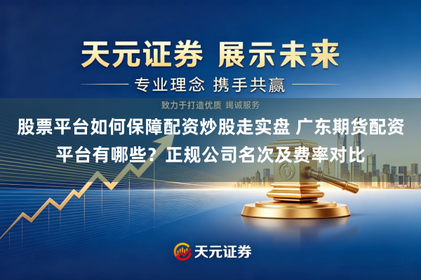 股票平台如何保障配资炒股走实盘 广东期货配资平台有哪些？正规公司名次及费率对比