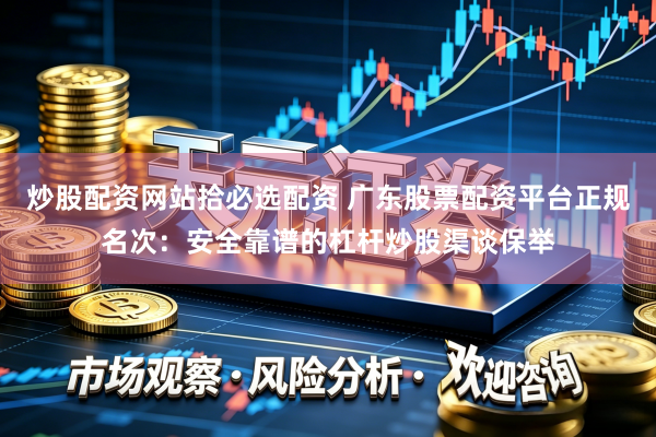 炒股配资网站拾必选配资 广东股票配资平台正规名次：安全靠谱的杠杆炒股渠谈保举